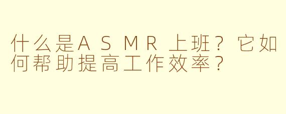什么是ASMR上班?它如何帮助提高工作效率?