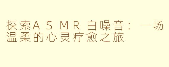 探索ASMR白噪音：一场温柔的心灵疗愈之旅