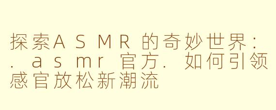 探索ASMR的奇妙世界:.asmr官方.如何引领感官放松新潮流