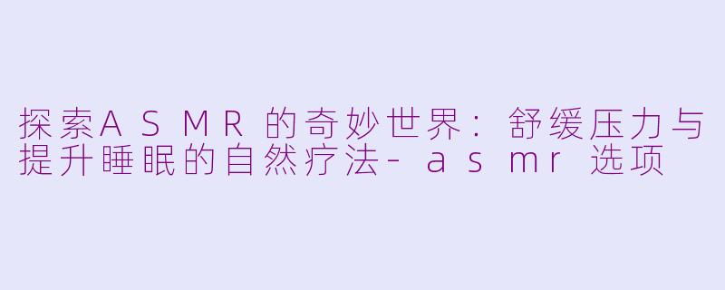 探索ASMR的奇妙世界：舒缓压力与提升睡眠的自然疗法-asmr选项