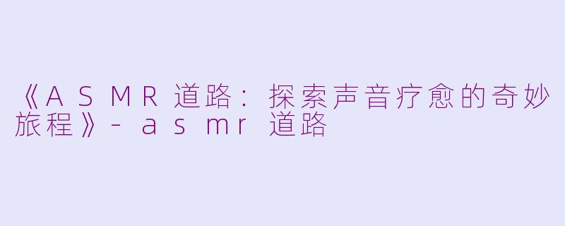 《ASMR道路:探索声音疗愈的奇妙旅程》