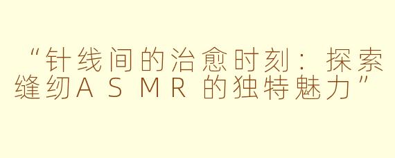 “针线间的治愈时刻:探索缝纫ASMR的独特魅力”