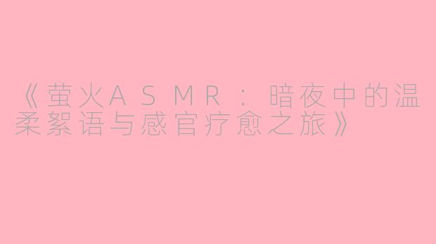 《萤火ASMR:暗夜中的温柔絮语与感官疗愈之旅》