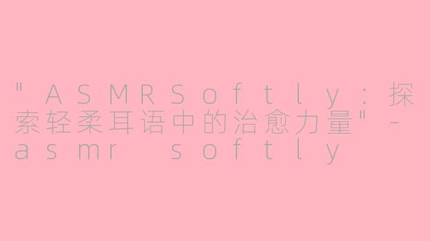 "ASMRSoftly:探索轻柔耳语中的治愈力量"