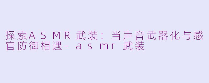 探索ASMR武装：当声音武器化与感官防御相遇-asmr武装
