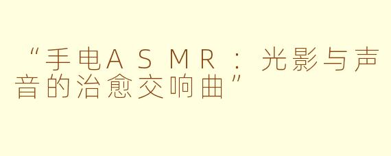 “手电ASMR:光影与声音的治愈交响曲”