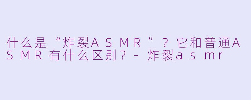 什么是“炸裂ASMR”?它和普通ASMR有什么区别?