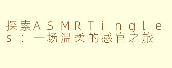 探索ASMRTingles：一场温柔的感官之旅