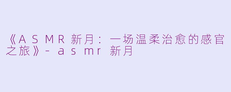 《ASMR新月：一场温柔治愈的感官之旅》-asmr新月