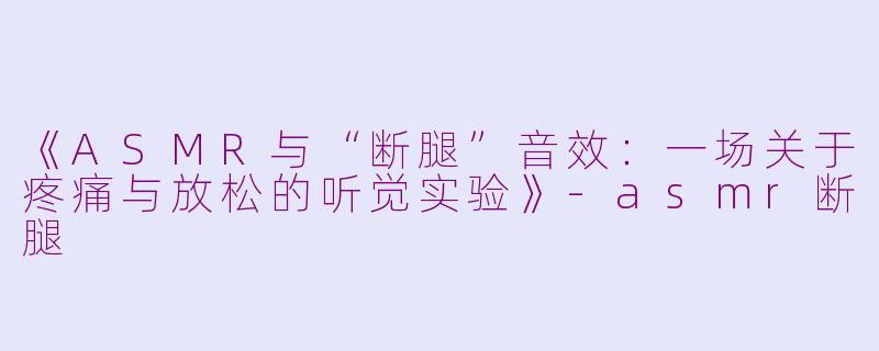 《ASMR与“断腿”音效:一场关于疼痛与放松的听觉实验》