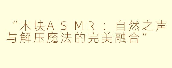 “木块ASMR：自然之声与解压魔法的完美融合”