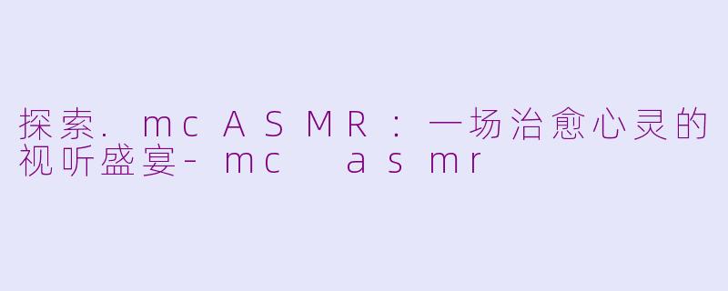 探索.mcASMR:一场治愈心灵的视听盛宴