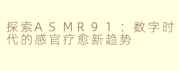 探索ASMR91：数字时代的感官疗愈新趋势