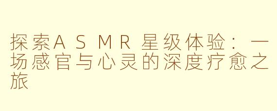 探索ASMR星级体验:一场感官与心灵的深度疗愈之旅