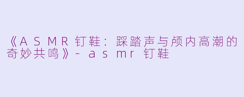 《ASMR钉鞋：踩踏声与颅内高潮的奇妙共鸣》-asmr钉鞋