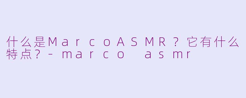什么是MarcoASMR？它有什么特点？