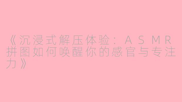 《沉浸式解压体验:ASMR拼图如何唤醒你的感官与专注力》