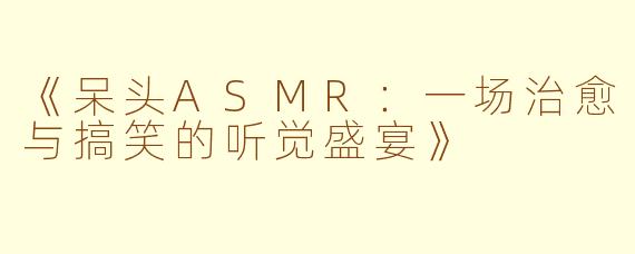 《呆头ASMR：一场治愈与搞笑的听觉盛宴》