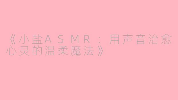 《小盐ASMR:用声音治愈心灵的温柔魔法》