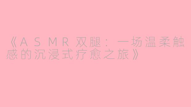 《ASMR双腿:一场温柔触感的沉浸式疗愈之旅》