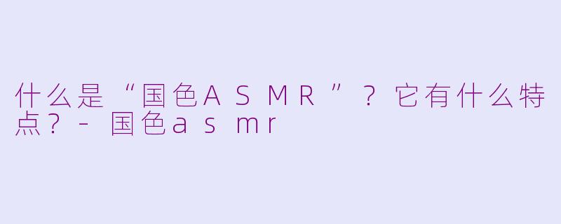 什么是“国色ASMR”?它有什么特点?