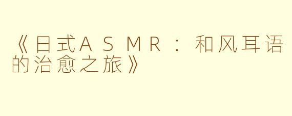 《日式ASMR：和风耳语的治愈之旅》