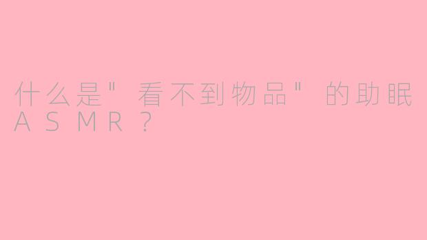 什么是"看不到物品"的助眠ASMR?