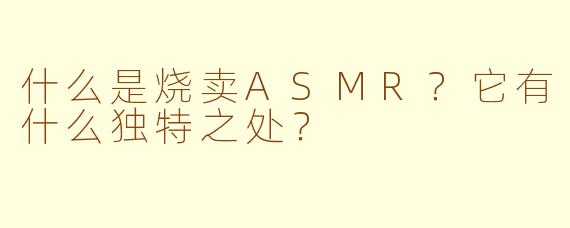 什么是烧卖ASMR?它有什么独特之处?