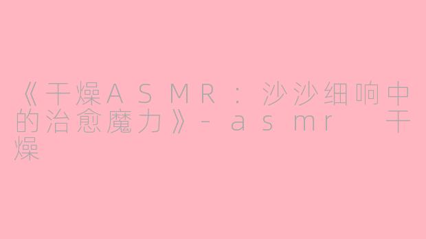 《干燥ASMR:沙沙细响中的治愈魔力》
