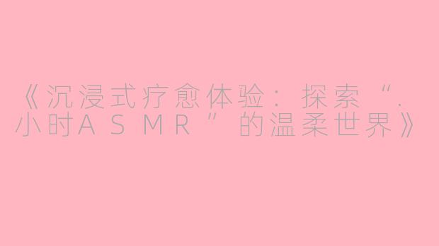 《沉浸式疗愈体验：探索“.小时ASMR”的温柔世界》