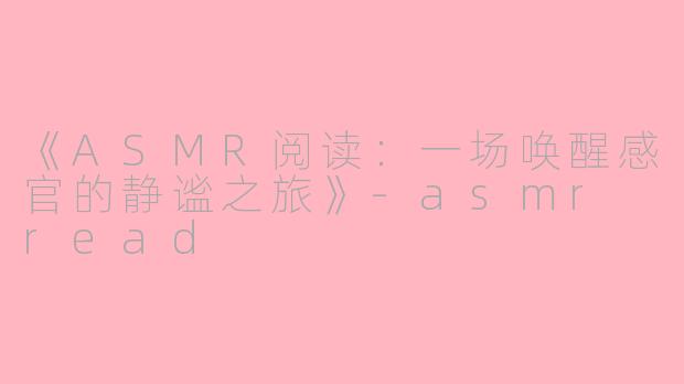 《ASMR阅读：一场唤醒感官的静谧之旅》-asmr read