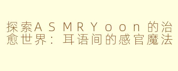 探索ASMRYoon的治愈世界：耳语间的感官魔法