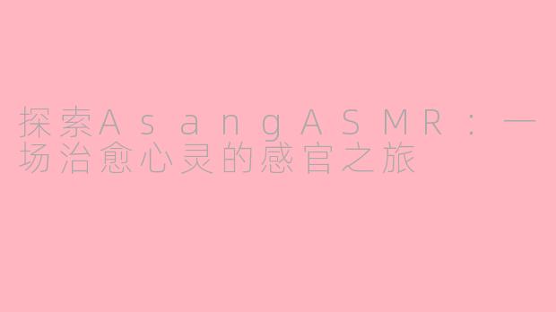 探索AsangASMR：一场治愈心灵的感官之旅