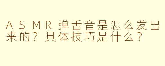 ASMR弹舌音是怎么发出来的?具体技巧是什么?