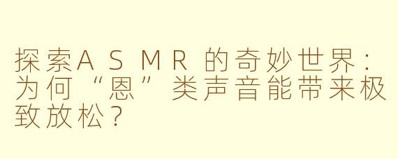 探索ASMR的奇妙世界：为何“恩”类声音能带来极致放松？