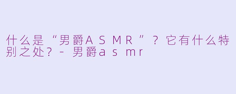 什么是“男爵ASMR”?它有什么特别之处?