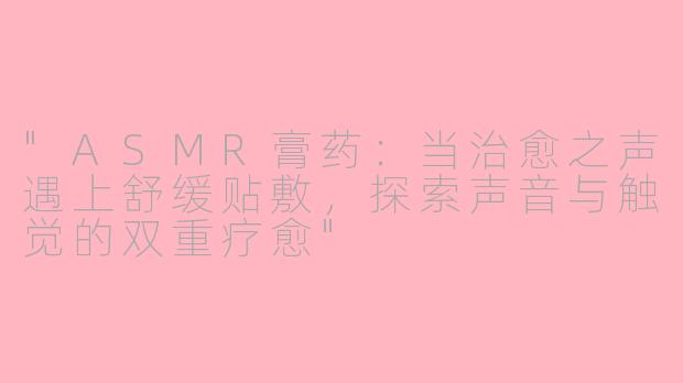 "ASMR膏药:当治愈之声遇上舒缓贴敷,探索声音与触觉的双重疗愈"