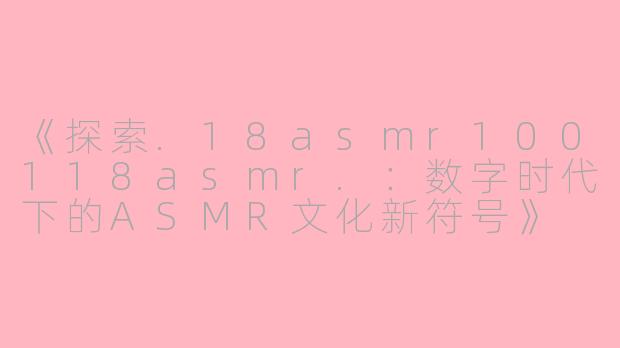 《探索.18asmr100118asmr.:数字时代下的ASMR文化新符号》