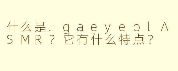 什么是.gaeyeolASMR？它有什么特点？