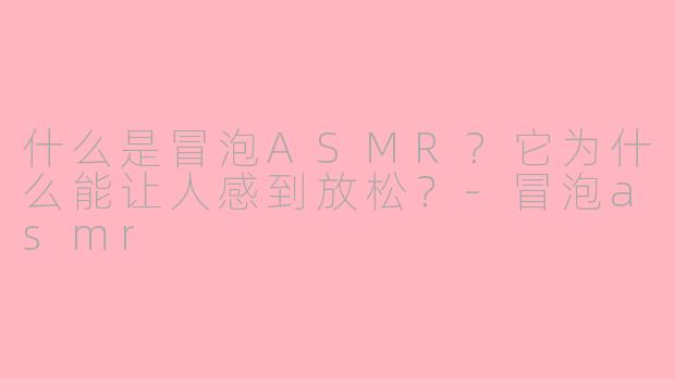 什么是冒泡ASMR？它为什么能让人感到放松？-冒泡asmr