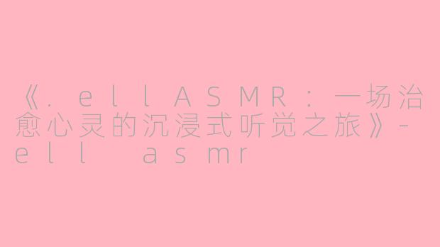 《.ellASMR：一场治愈心灵的沉浸式听觉之旅》-ell asmr