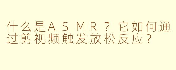 什么是ASMR？它如何通过剪视频触发放松反应？
