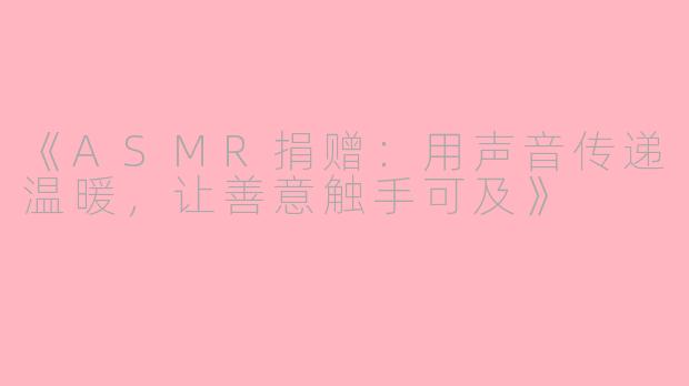 《ASMR捐赠：用声音传递温暖，让善意触手可及》