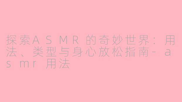 探索ASMR的奇妙世界：用法、类型与身心放松指南-asmr用法