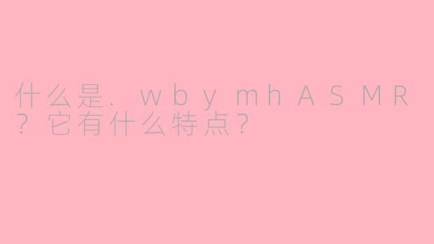 什么是.wbymhASMR？它有什么特点？