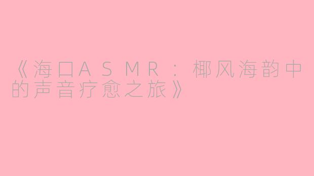 《海口ASMR：椰风海韵中的声音疗愈之旅》