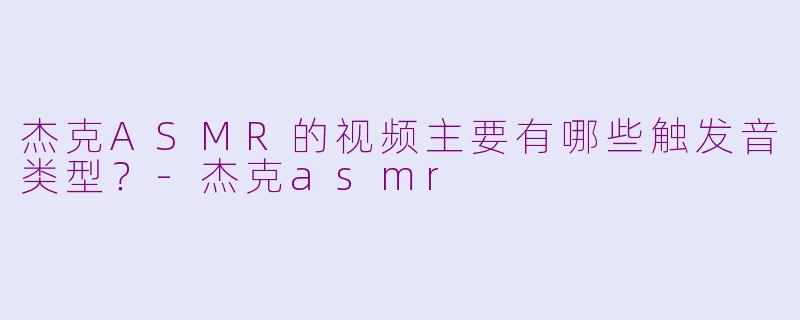 杰克ASMR的视频主要有哪些触发音类型?