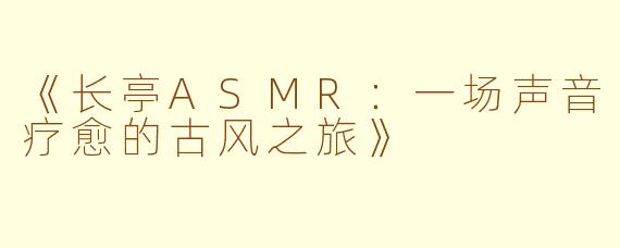 《长亭ASMR：一场声音疗愈的古风之旅》