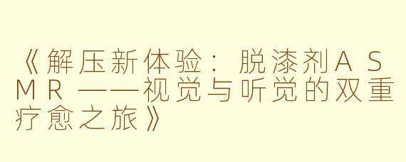 《解压新体验:脱漆剂ASMR——视觉与听觉的双重疗愈之旅》