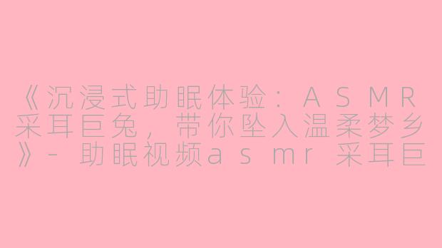 《沉浸式助眠体验：ASMR采耳巨兔，带你坠入温柔梦乡》-助眠视频asmr采耳巨兔